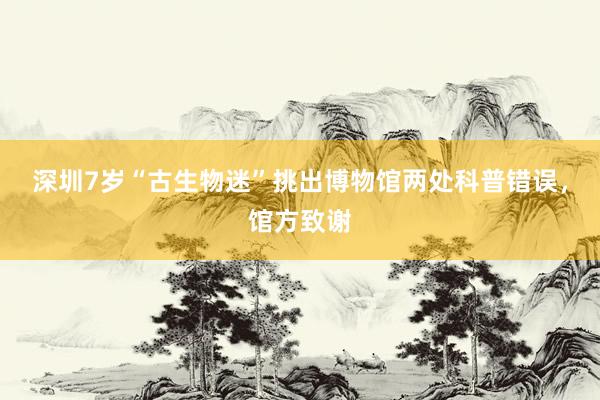 深圳7岁“古生物迷”挑出博物馆两处科普错误，馆方致谢