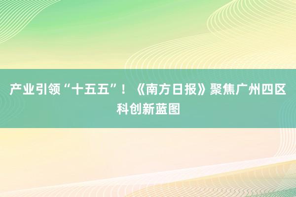 产业引领“十五五”！《南方日报》聚焦广州四区科创新蓝图