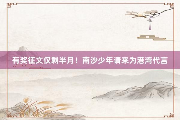 有奖征文仅剩半月！南沙少年请来为港湾代言