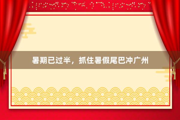 暑期已过半，抓住暑假尾巴冲广州