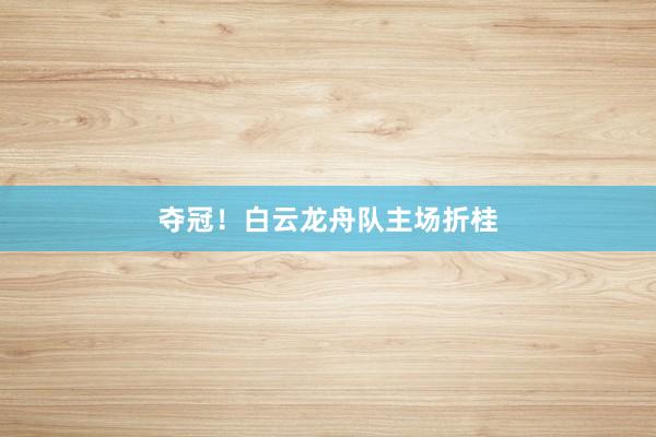 夺冠！白云龙舟队主场折桂