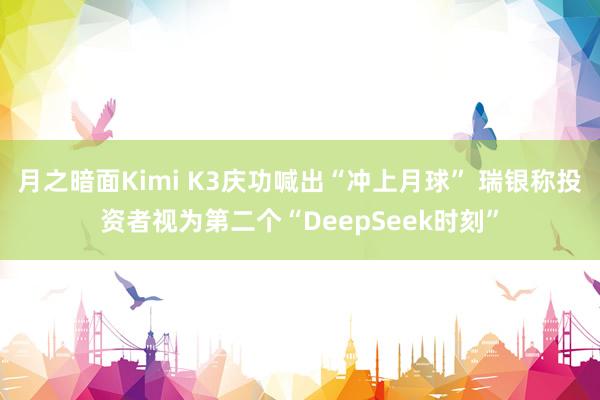 月之暗面Kimi K3庆功喊出“冲上月球” 瑞银称投资者视为第二个“DeepSeek时刻”