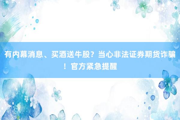 有内幕消息、买酒送牛股？当心非法证券期货诈骗！官方紧急提醒