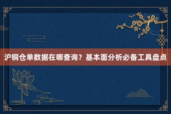 沪铜仓单数据在哪查询？基本面分析必备工具盘点