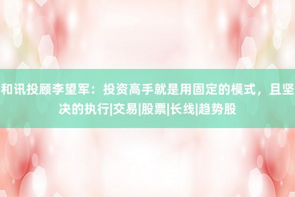 和讯投顾李望军：投资高手就是用固定的模式，且坚决的执行|交易|股票|长线|趋势股