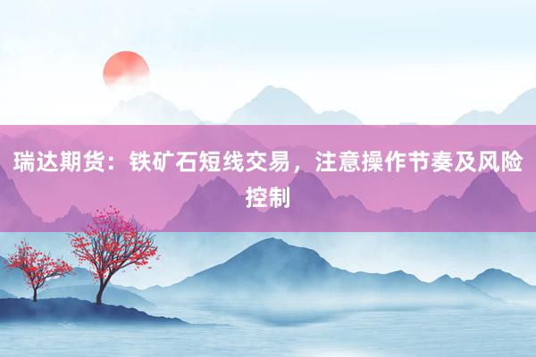 瑞达期货：铁矿石短线交易，注意操作节奏及风险控制