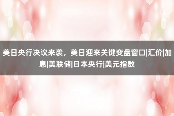 美日央行决议来袭，美日迎来关键变盘窗口|汇价|加息|美联储|日本央行|美元指数