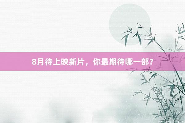 8月待上映新片，你最期待哪一部？