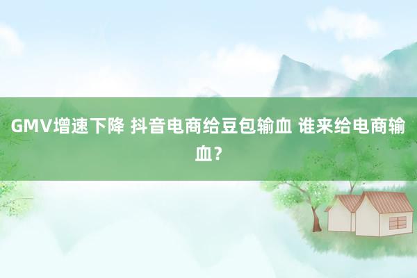 GMV增速下降 抖音电商给豆包输血 谁来给电商输血？