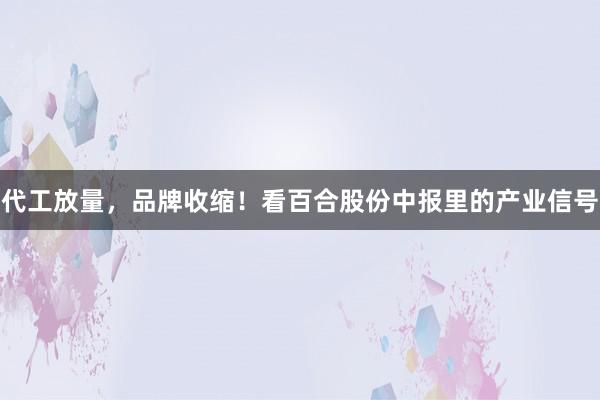 代工放量，品牌收缩！看百合股份中报里的产业信号