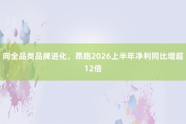 向全品类品牌进化，昂跑2026上半年净利同比增超12倍