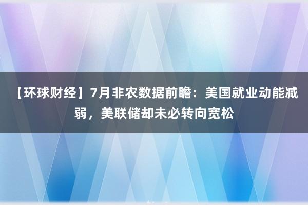 【环球财经】7月非农数据前瞻：美国就业动能减弱，美联储却未必转向宽松