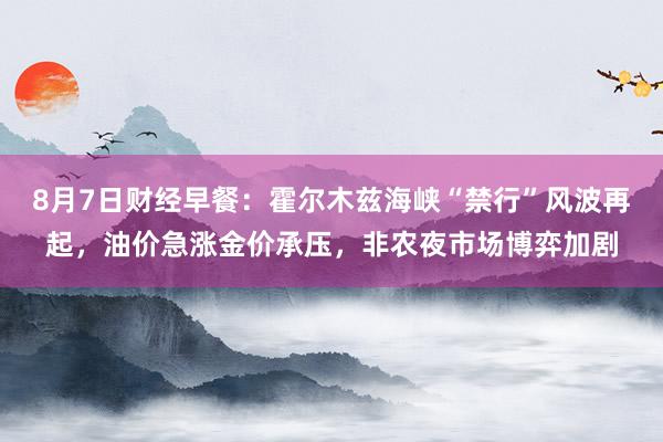 8月7日财经早餐：霍尔木兹海峡“禁行”风波再起，油价急涨金价承压，非农夜市场博弈加剧