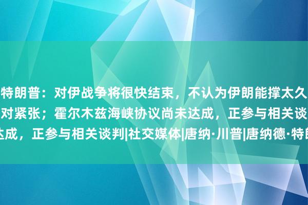 特朗普：对伊战争将很快结束，不认为伊朗能撑太久；美国某些弹药供应相对紧张；霍尔木兹海峡协议尚未达成，正参与相关谈判|社交媒体|唐纳·川普|唐纳德·特朗普