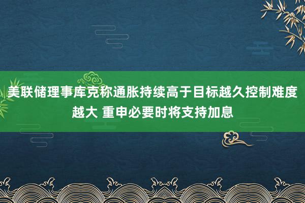 美联储理事库克称通胀持续高于目标越久控制难度越大 重申必要时将支持加息
