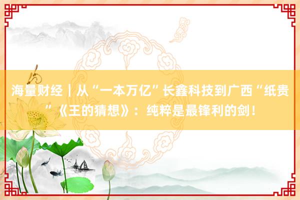 海量财经｜从“一本万亿”长鑫科技到广西“纸贵”《王的猜想》：纯粹是最锋利的剑！