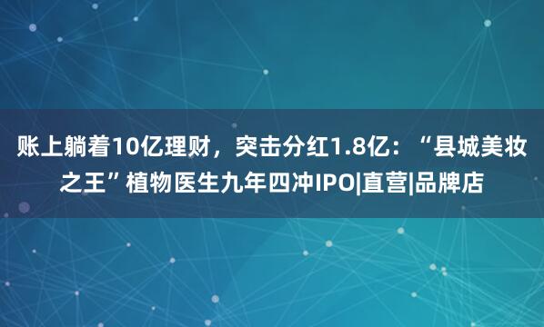 账上躺着10亿理财，突击分红1.8亿：“县城美妆之王”植物医生九年四冲IPO|直营|品牌店