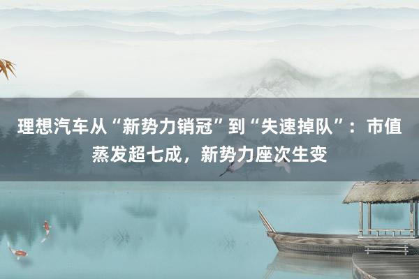 理想汽车从“新势力销冠”到“失速掉队”：市值蒸发超七成，新势力座次生变