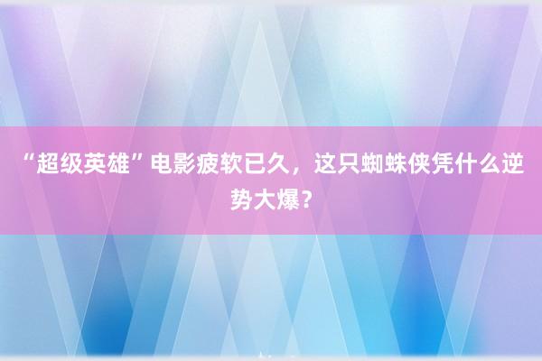 “超级英雄”电影疲软已久，这只蜘蛛侠凭什么逆势大爆？
