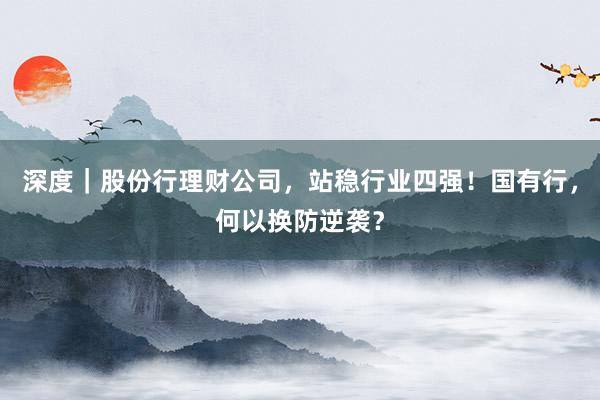 深度｜股份行理财公司，站稳行业四强！国有行，何以换防逆袭？