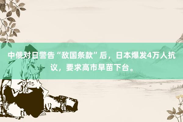 中俄对日警告“敌国条款”后，日本爆发4万人抗议，要求高市早苗下台。