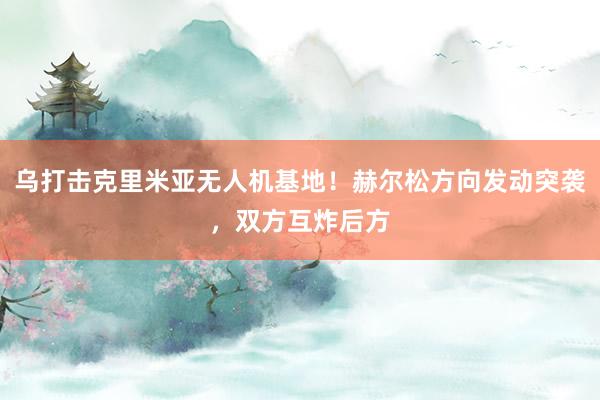 乌打击克里米亚无人机基地！赫尔松方向发动突袭，双方互炸后方