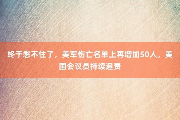 终于憋不住了，美军伤亡名单上再增加50人，美国会议员持续追责