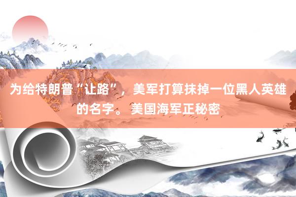 为给特朗普“让路”，美军打算抹掉一位黑人英雄的名字。 美国海军正秘密