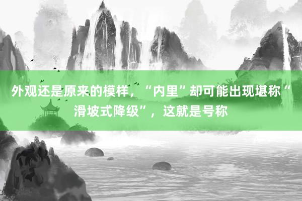 外观还是原来的模样，“内里”却可能出现堪称“滑坡式降级”，这就是号称