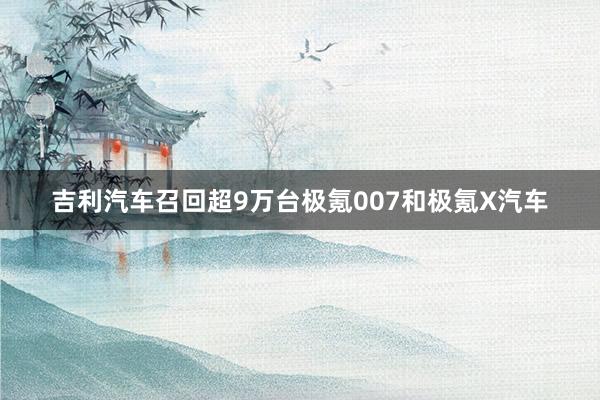 吉利汽车召回超9万台极氪007和极氪X汽车