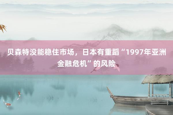 贝森特没能稳住市场，日本有重蹈“1997年亚洲金融危机”的风险