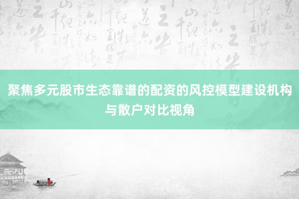 聚焦多元股市生态靠谱的配资的风控模型建设机构与散户对比视角