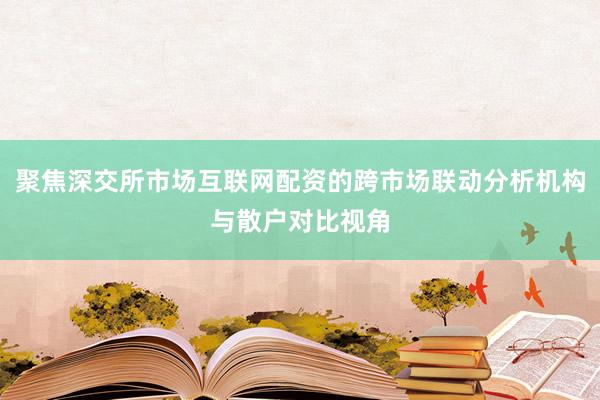聚焦深交所市场互联网配资的跨市场联动分析机构与散户对比视角