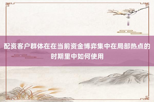配资客户群体在在当前资金博弈集中在局部热点的时期里中如何使用