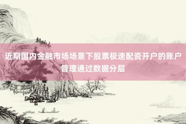 近期国内金融市场场景下股票极速配资开户的账户管理通过数据分层