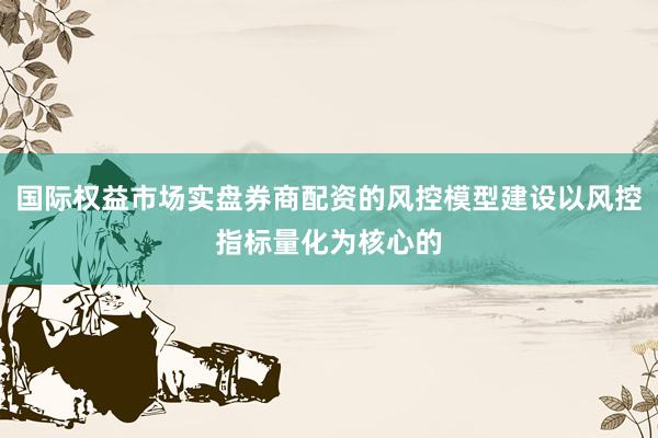 国际权益市场实盘券商配资的风控模型建设以风控指标量化为核心的