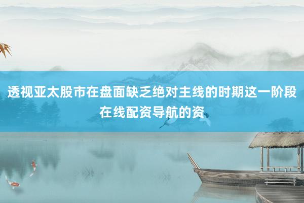 透视亚太股市在盘面缺乏绝对主线的时期这一阶段在线配资导航的资