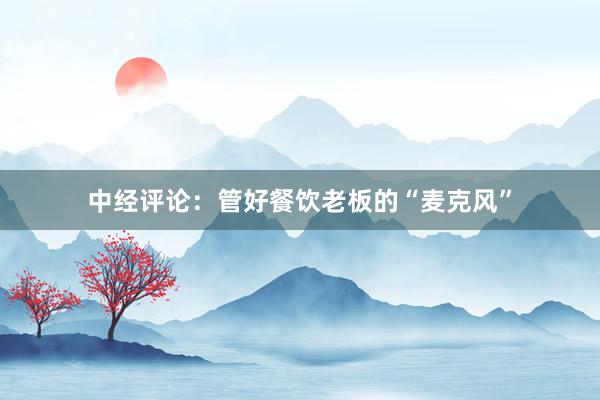 中经评论：管好餐饮老板的“麦克风”