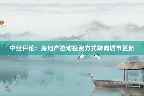 中经评论：房地产拉动投资方式转向城市更新