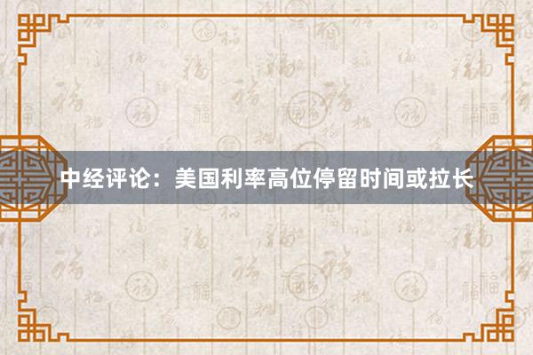 中经评论：美国利率高位停留时间或拉长