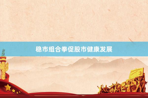 稳市组合拳促股市健康发展