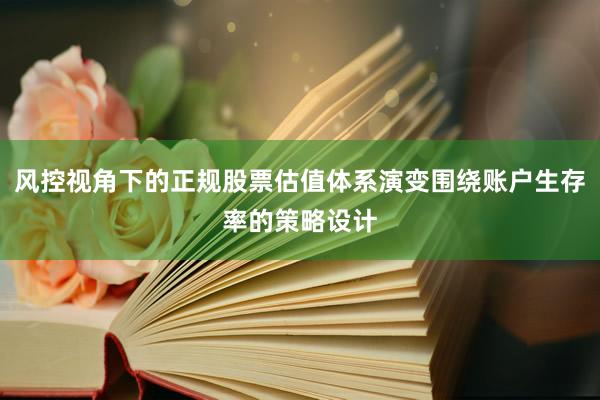 风控视角下的正规股票估值体系演变围绕账户生存率的策略设计