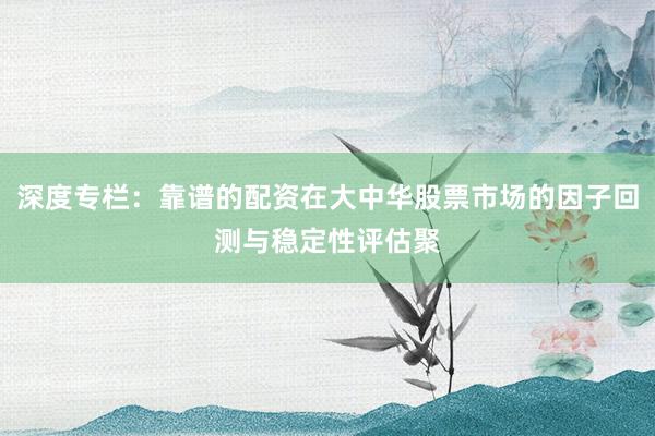 深度专栏：靠谱的配资在大中华股票市场的因子回测与稳定性评估聚