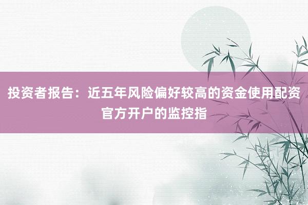 投资者报告：近五年风险偏好较高的资金使用配资官方开户的监控指