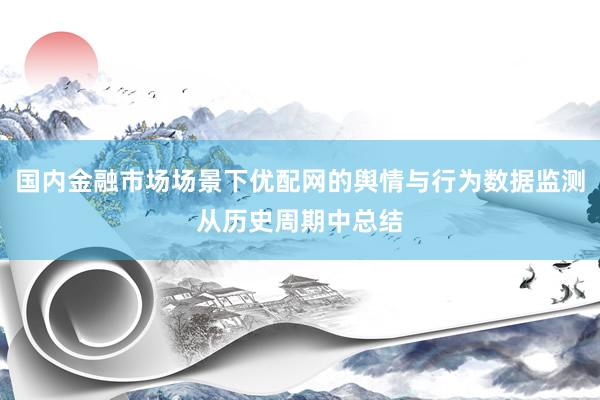 国内金融市场场景下优配网的舆情与行为数据监测从历史周期中总结