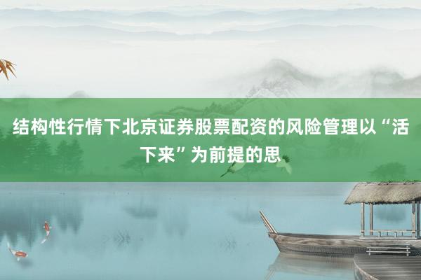 结构性行情下北京证券股票配资的风险管理以“活下来”为前提的思