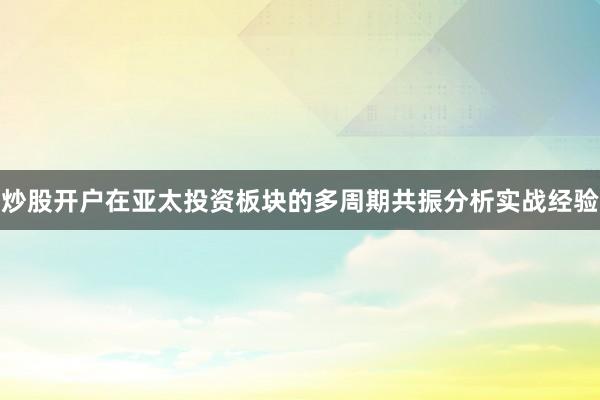 炒股开户在亚太投资板块的多周期共振分析实战经验