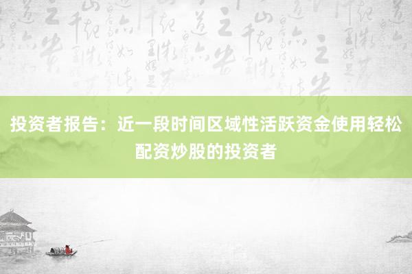 投资者报告：近一段时间区域性活跃资金使用轻松配资炒股的投资者