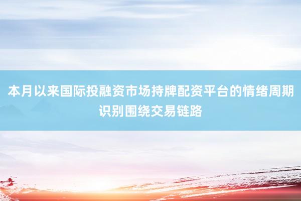 本月以来国际投融资市场持牌配资平台的情绪周期识别围绕交易链路