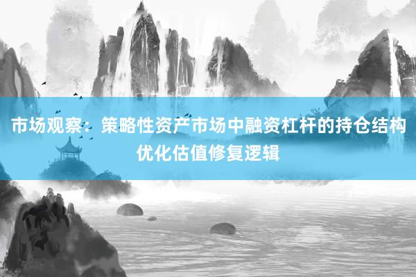 市场观察：策略性资产市场中融资杠杆的持仓结构优化估值修复逻辑